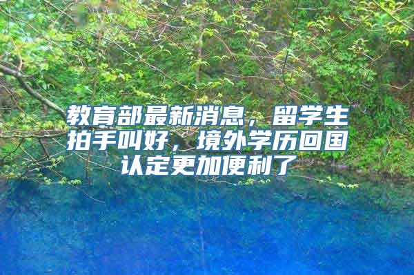 教育部最新消息，留学生拍手叫好，境外学历回国认定更加便利了