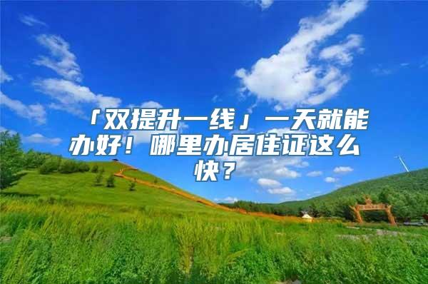 「双提升一线」一天就能办好！哪里办居住证这么快？