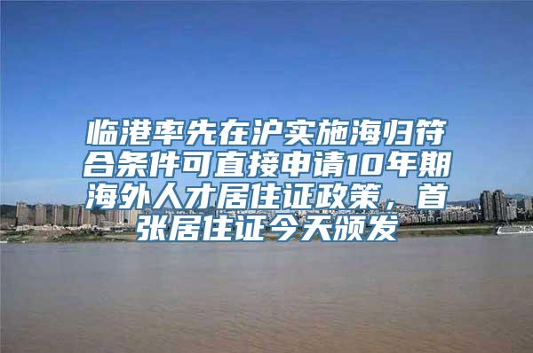 临港率先在沪实施海归符合条件可直接申请10年期海外人才居住证政策，首张居住证今天颁发