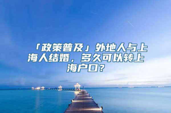 「政策普及」外地人与上海人结婚，多久可以转上海户口？