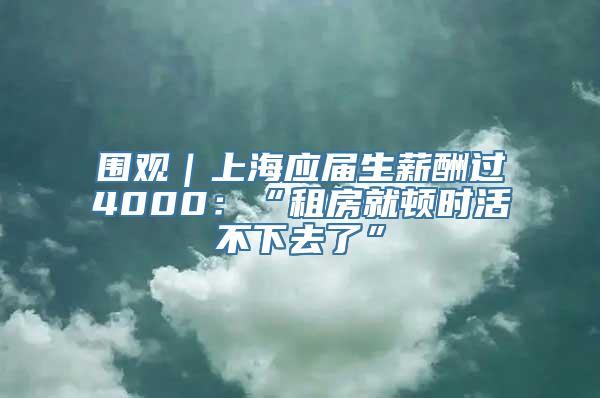 围观｜上海应届生薪酬过4000：“租房就顿时活不下去了”