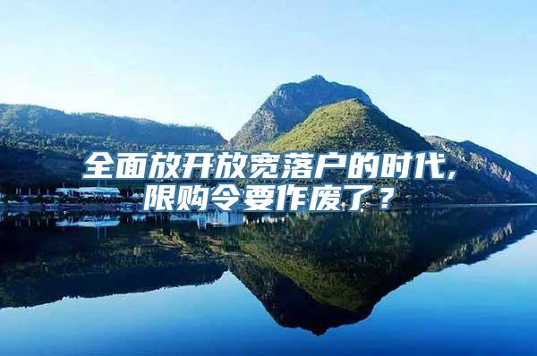 全面放开放宽落户的时代,限购令要作废了？