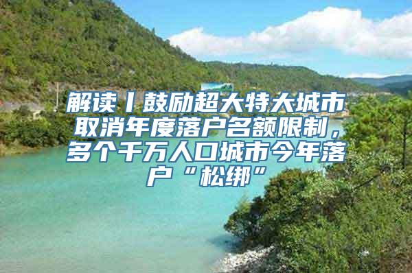 解读丨鼓励超大特大城市取消年度落户名额限制，多个千万人口城市今年落户“松绑”