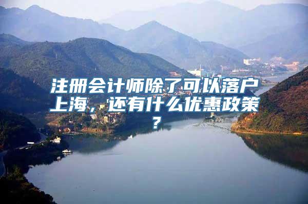 注册会计师除了可以落户上海，还有什么优惠政策？