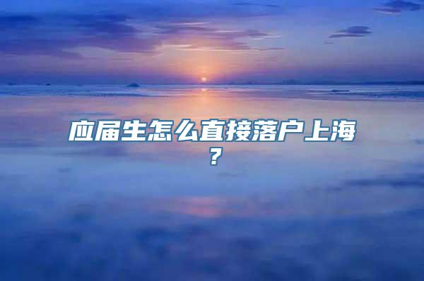 应届生怎么直接落户上海？