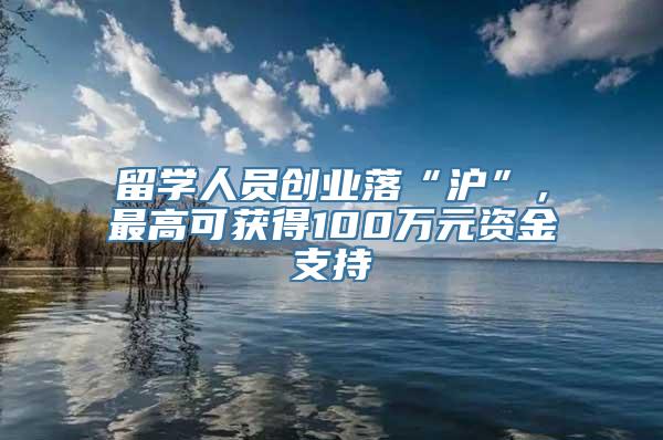 留学人员创业落“沪”，最高可获得100万元资金支持