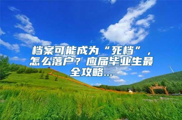 档案可能成为“死档”，怎么落户？应届毕业生最全攻略...