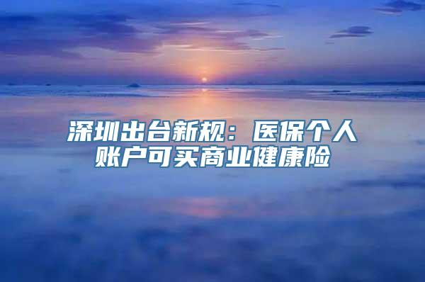 深圳出台新规：医保个人账户可买商业健康险