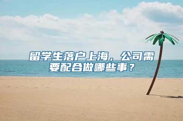 留学生落户上海，公司需要配合做哪些事？