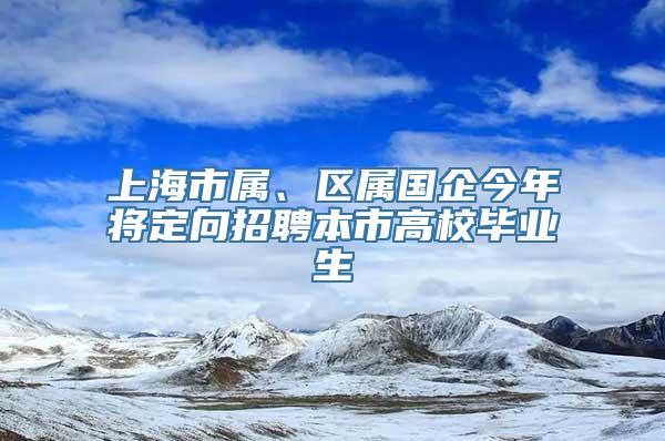 上海市属、区属国企今年将定向招聘本市高校毕业生