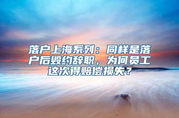 落户上海系列：同样是落户后毁约辞职，为何员工这次得赔偿损失？