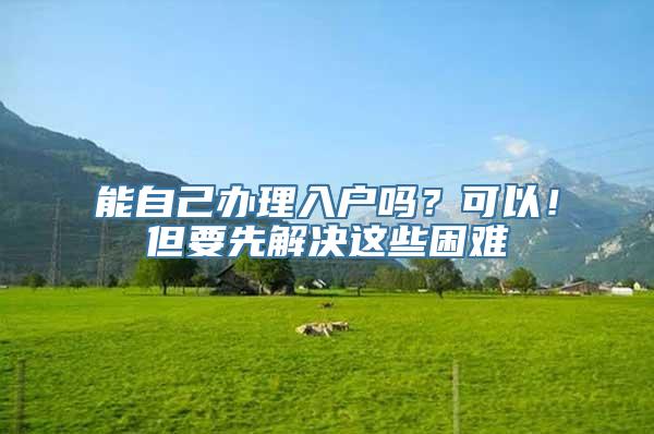 能自己办理入户吗？可以！但要先解决这些困难