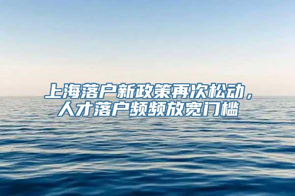 上海落户新政策再次松动，人才落户频频放宽门槛