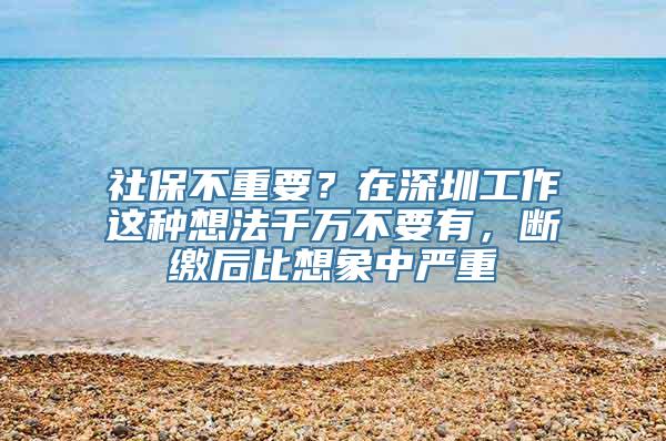 社保不重要？在深圳工作这种想法千万不要有，断缴后比想象中严重