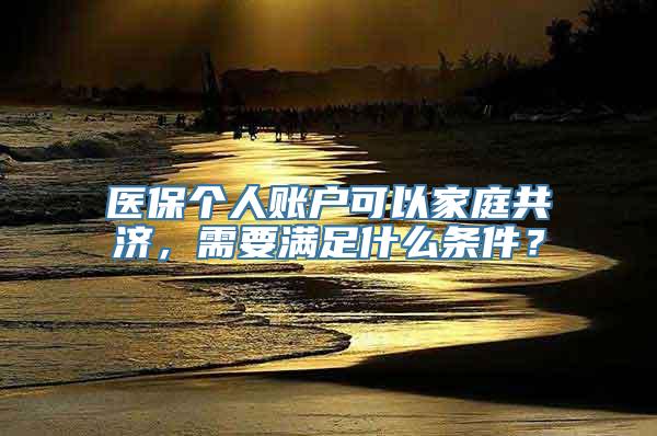 医保个人账户可以家庭共济，需要满足什么条件？