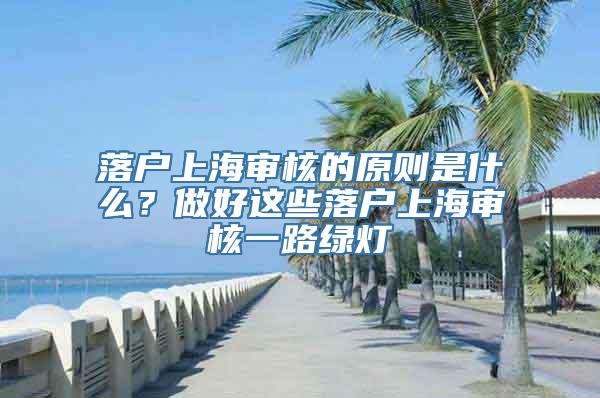 落户上海审核的原则是什么？做好这些落户上海审核一路绿灯