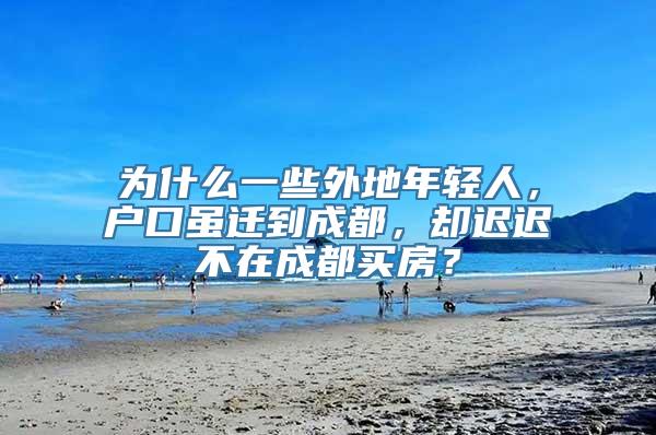 为什么一些外地年轻人，户口虽迁到成都，却迟迟不在成都买房？