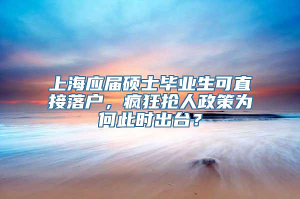 上海应届硕士毕业生可直接落户，疯狂抢人政策为何此时出台？