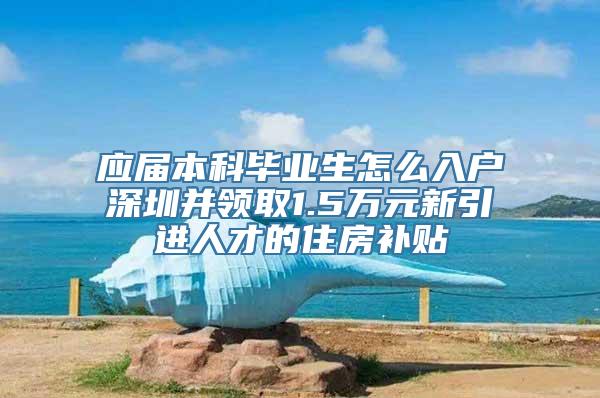 应届本科毕业生怎么入户深圳并领取1.5万元新引进人才的住房补贴