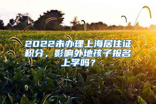 2022未办理上海居住证积分，影响外地孩子报名上学吗？