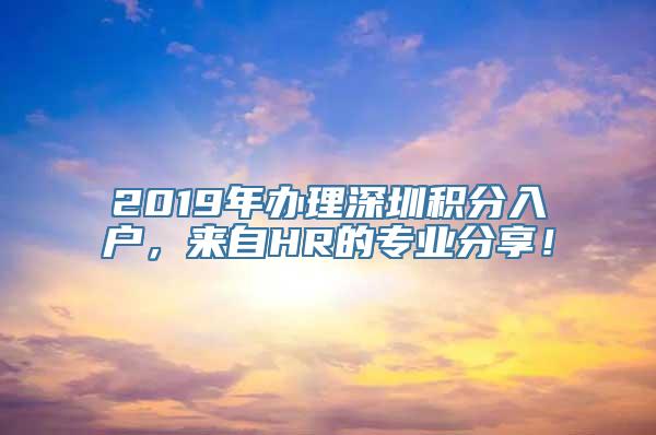 2019年办理深圳积分入户，来自HR的专业分享！