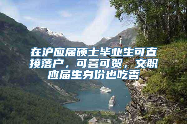 在沪应届硕士毕业生可直接落户，可喜可贺，文职应届生身份也吃香