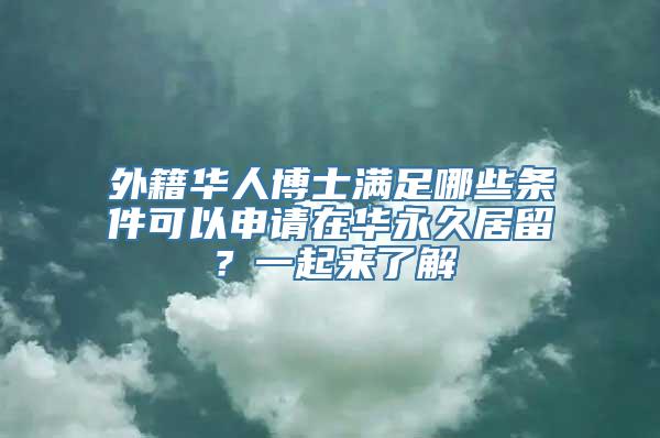 外籍华人博士满足哪些条件可以申请在华永久居留？一起来了解