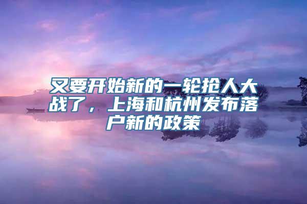 又要开始新的一轮抢人大战了，上海和杭州发布落户新的政策