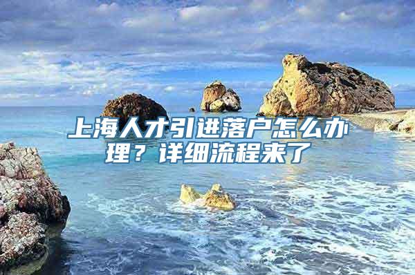 上海人才引进落户怎么办理？详细流程来了