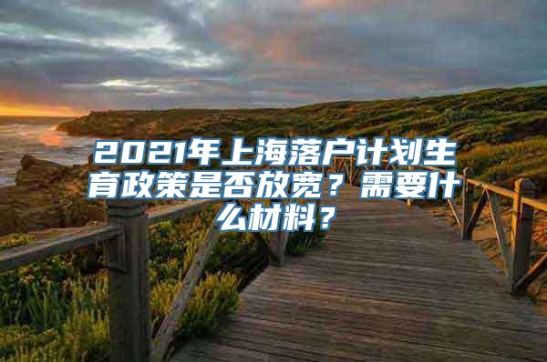 2021年上海落户计划生育政策是否放宽？需要什么材料？