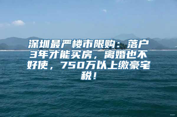 深圳最严楼市限购：落户3年才能买房，离婚也不好使，750万以上缴豪宅税！