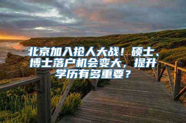 北京加入抢人大战！硕士、博士落户机会变大，提升学历有多重要？