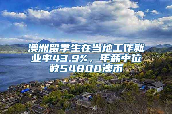 澳洲留学生在当地工作就业率43.9%，年薪中位数54800澳币