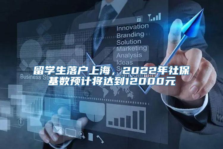 留学生落户上海，2022年社保基数预计将达到12000元