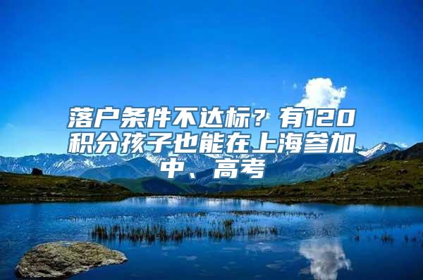 落户条件不达标？有120积分孩子也能在上海参加中、高考