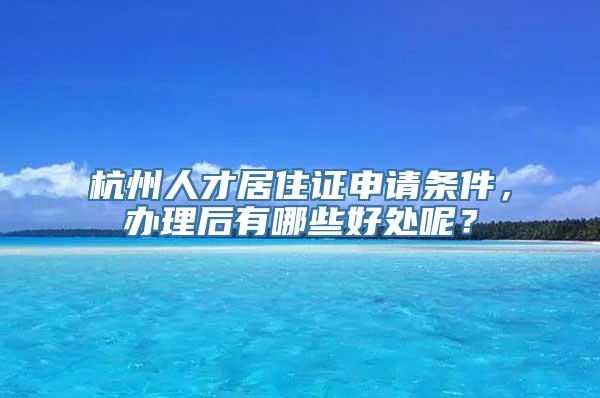 杭州人才居住证申请条件，办理后有哪些好处呢？