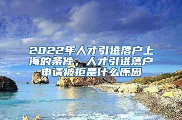 2022年人才引进落户上海的条件，人才引进落户申请被拒是什么原因