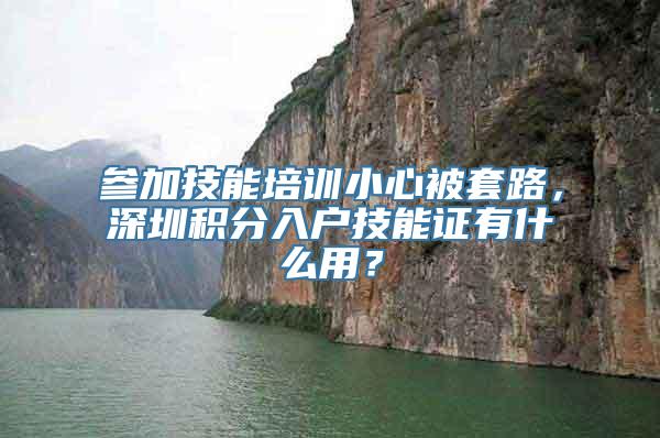 参加技能培训小心被套路，深圳积分入户技能证有什么用？