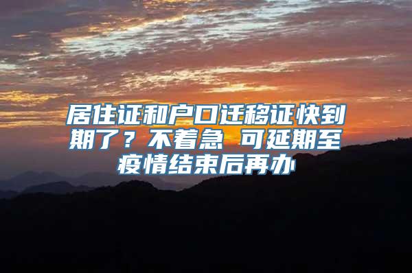 居住证和户口迁移证快到期了？不着急 可延期至疫情结束后再办