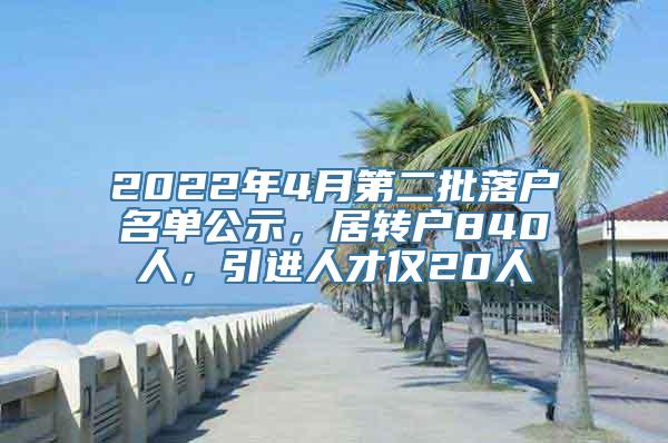 2022年4月第二批落户名单公示，居转户840人，引进人才仅20人