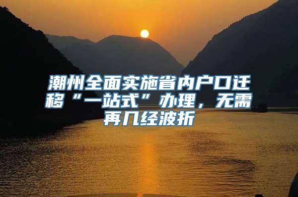 潮州全面实施省内户口迁移“一站式”办理，无需再几经波折