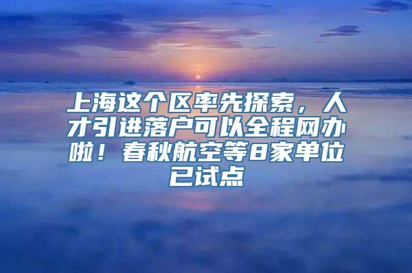 上海这个区率先探索，人才引进落户可以全程网办啦！春秋航空等8家单位已试点