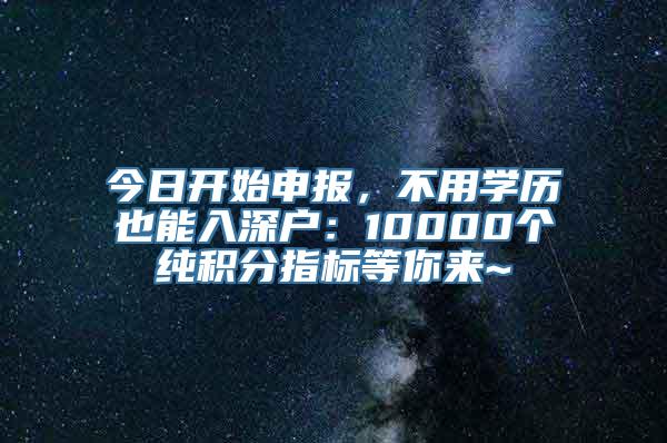 今日开始申报，不用学历也能入深户：10000个纯积分指标等你来~