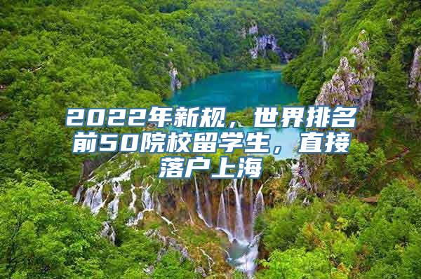 2022年新规，世界排名前50院校留学生，直接落户上海