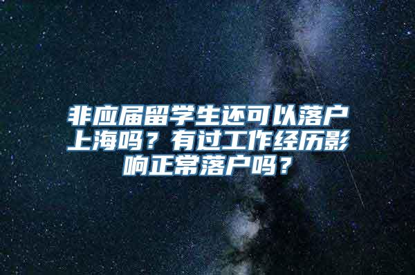 非应届留学生还可以落户上海吗？有过工作经历影响正常落户吗？