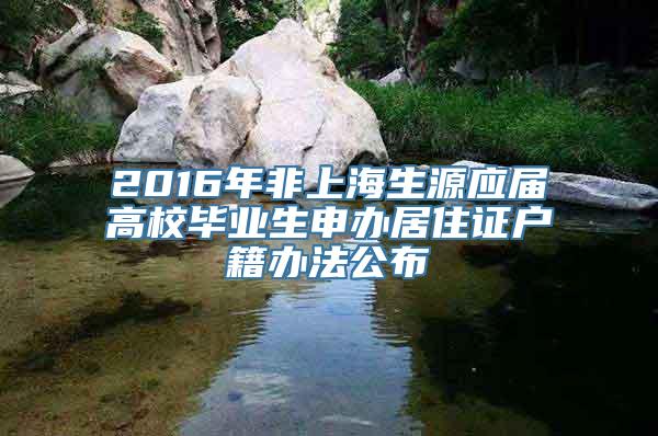 2016年非上海生源应届高校毕业生申办居住证户籍办法公布