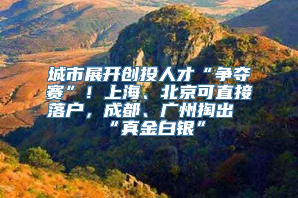 城市展开创投人才“争夺赛”！上海、北京可直接落户，成都、广州掏出“真金白银”