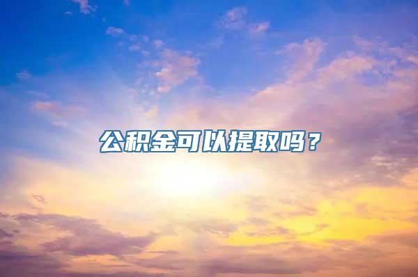 公积金可以提取吗？