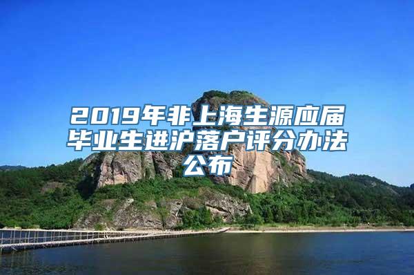 2019年非上海生源应届毕业生进沪落户评分办法公布