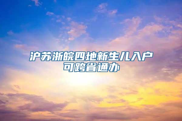 沪苏浙皖四地新生儿入户可跨省通办